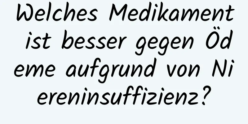 Welches Medikament ist besser gegen Ödeme aufgrund von Niereninsuffizienz?