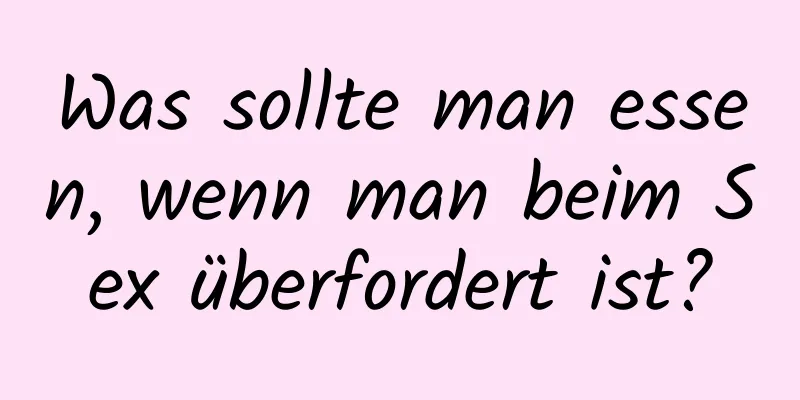 Was sollte man essen, wenn man beim Sex überfordert ist?