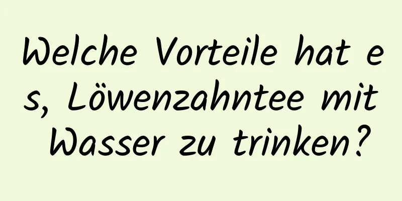 Welche Vorteile hat es, Löwenzahntee mit Wasser zu trinken?