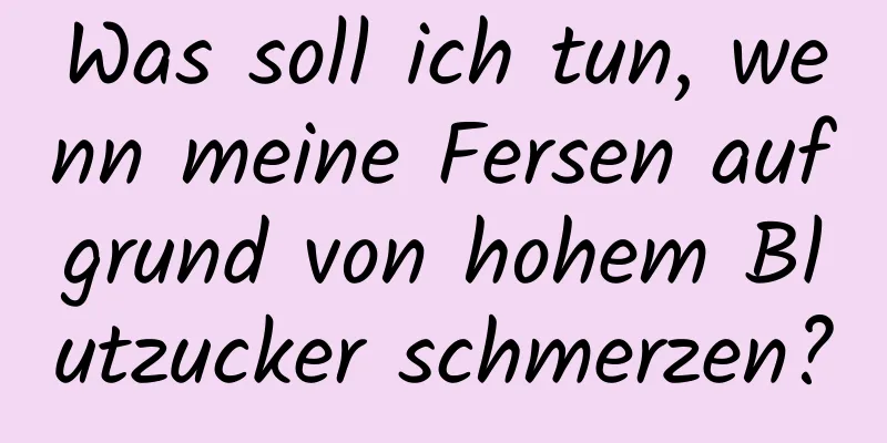 Was soll ich tun, wenn meine Fersen aufgrund von hohem Blutzucker schmerzen?