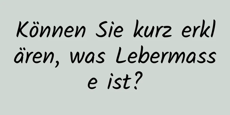 Können Sie kurz erklären, was Lebermasse ist?
