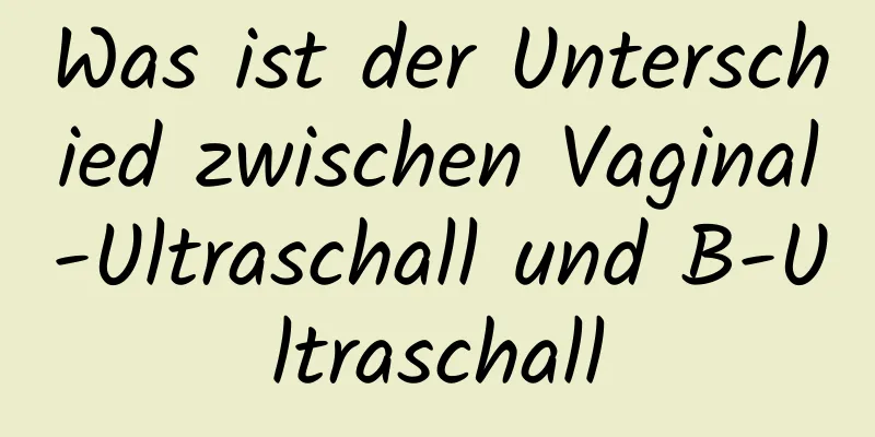 Was ist der Unterschied zwischen Vaginal-Ultraschall und B-Ultraschall