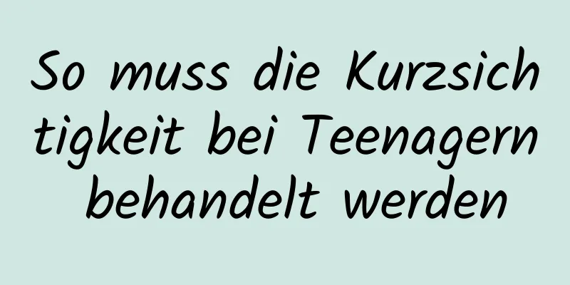 So muss die Kurzsichtigkeit bei Teenagern behandelt werden