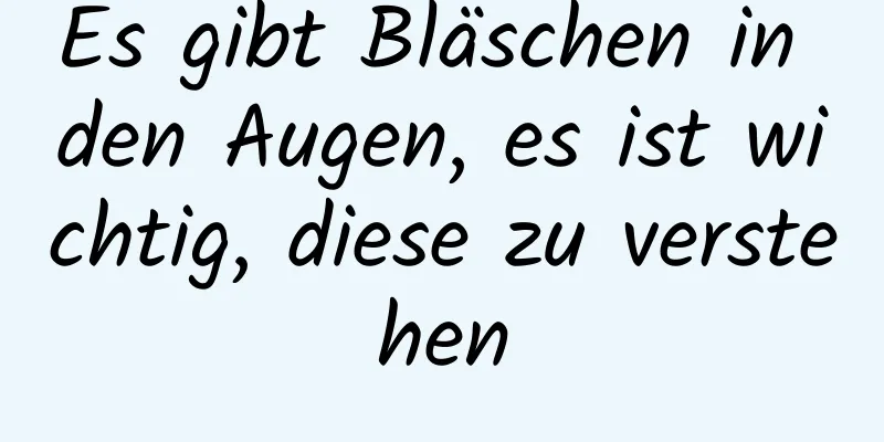 Es gibt Bläschen in den Augen, es ist wichtig, diese zu verstehen