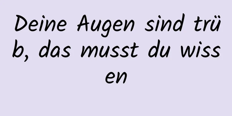Deine Augen sind trüb, das musst du wissen