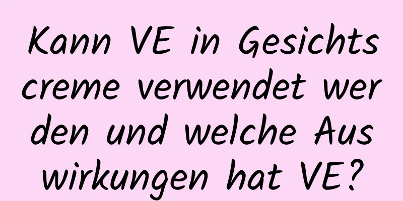 Kann VE in Gesichtscreme verwendet werden und welche Auswirkungen hat VE?