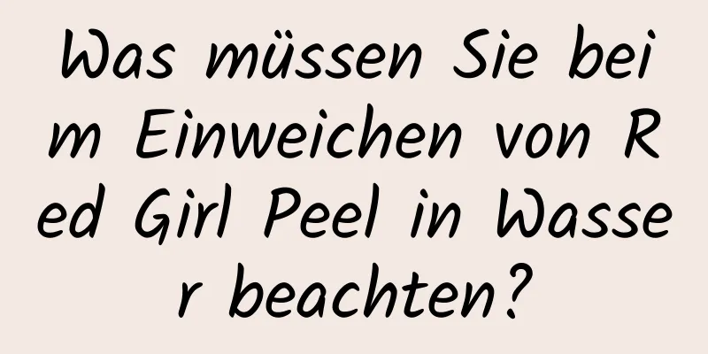 Was müssen Sie beim Einweichen von Red Girl Peel in Wasser beachten?