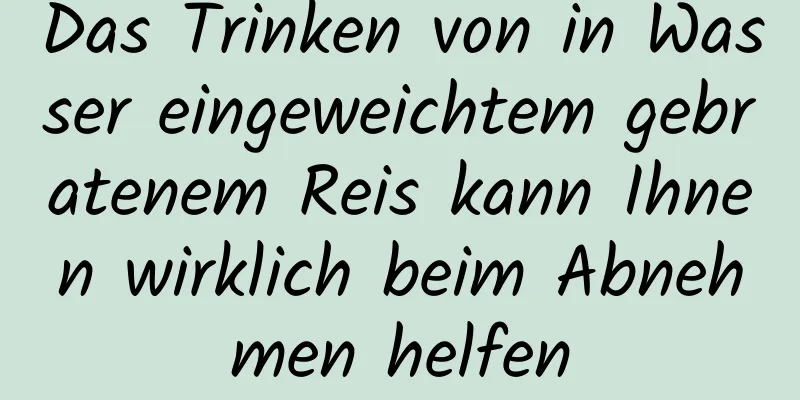 Das Trinken von in Wasser eingeweichtem gebratenem Reis kann Ihnen wirklich beim Abnehmen helfen