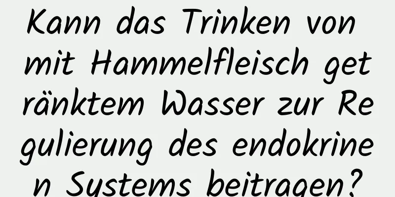 Kann das Trinken von mit Hammelfleisch getränktem Wasser zur Regulierung des endokrinen Systems beitragen?