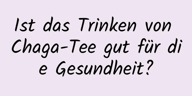 Ist das Trinken von Chaga-Tee gut für die Gesundheit?