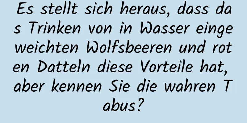 Es stellt sich heraus, dass das Trinken von in Wasser eingeweichten Wolfsbeeren und roten Datteln diese Vorteile hat, aber kennen Sie die wahren Tabus?