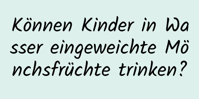 Können Kinder in Wasser eingeweichte Mönchsfrüchte trinken?