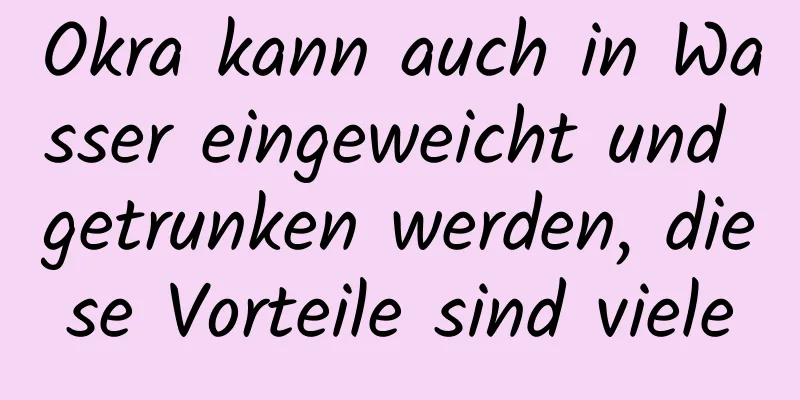 Okra kann auch in Wasser eingeweicht und getrunken werden, diese Vorteile sind viele