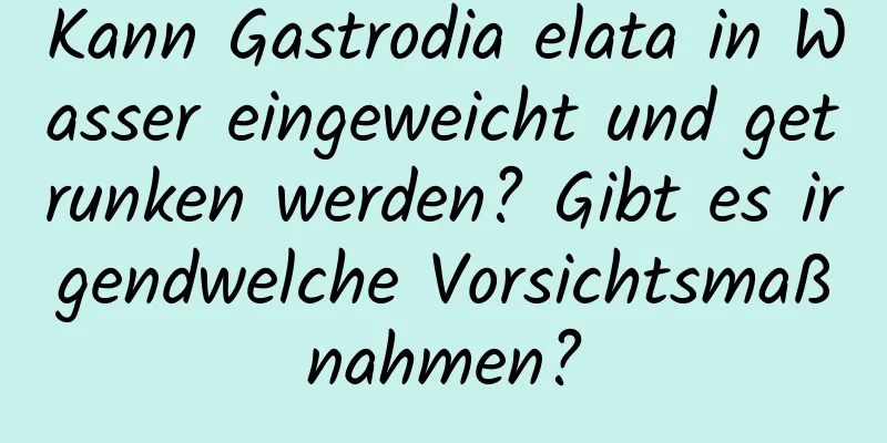 Kann Gastrodia elata in Wasser eingeweicht und getrunken werden? Gibt es irgendwelche Vorsichtsmaßnahmen?