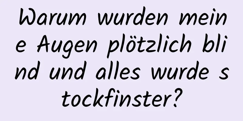 Warum wurden meine Augen plötzlich blind und alles wurde stockfinster?
