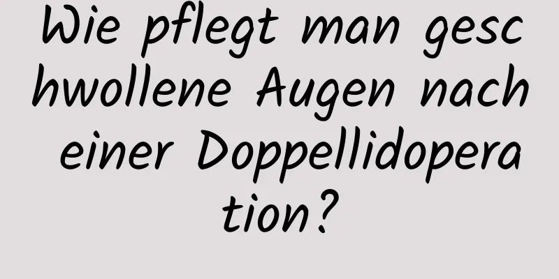 Wie pflegt man geschwollene Augen nach einer Doppellidoperation?