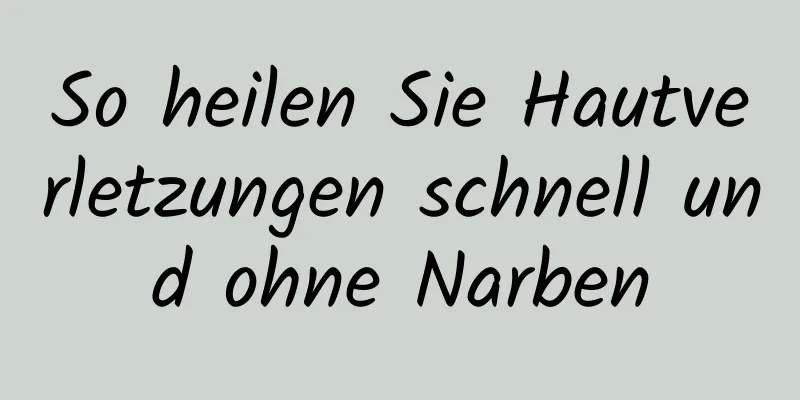 So heilen Sie Hautverletzungen schnell und ohne Narben