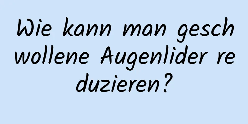 Wie kann man geschwollene Augenlider reduzieren?