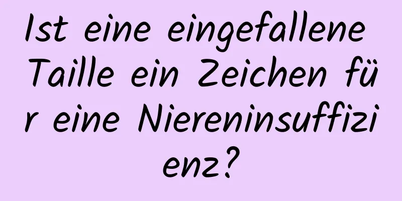 Ist eine eingefallene Taille ein Zeichen für eine Niereninsuffizienz?