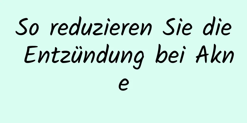 So reduzieren Sie die Entzündung bei Akne