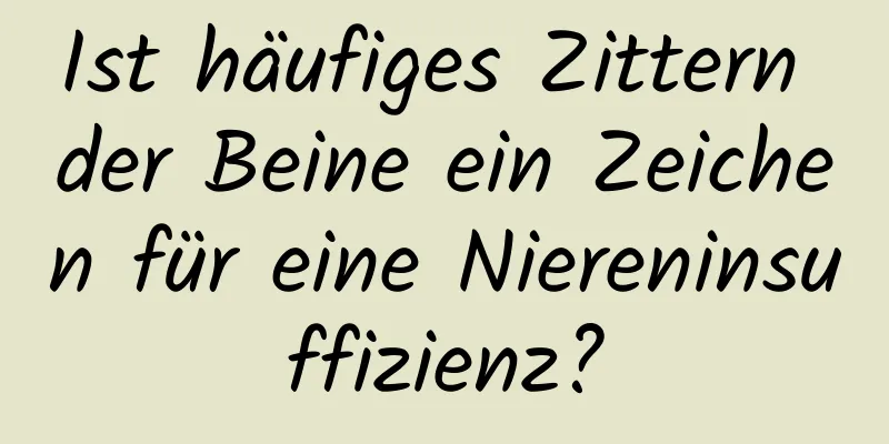 Ist häufiges Zittern der Beine ein Zeichen für eine Niereninsuffizienz?