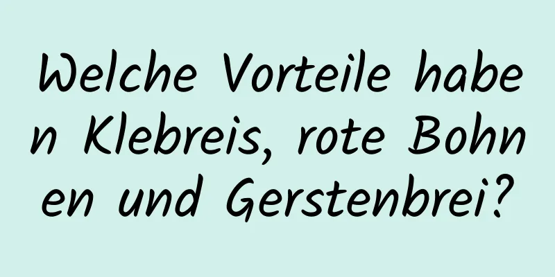 Welche Vorteile haben Klebreis, rote Bohnen und Gerstenbrei?