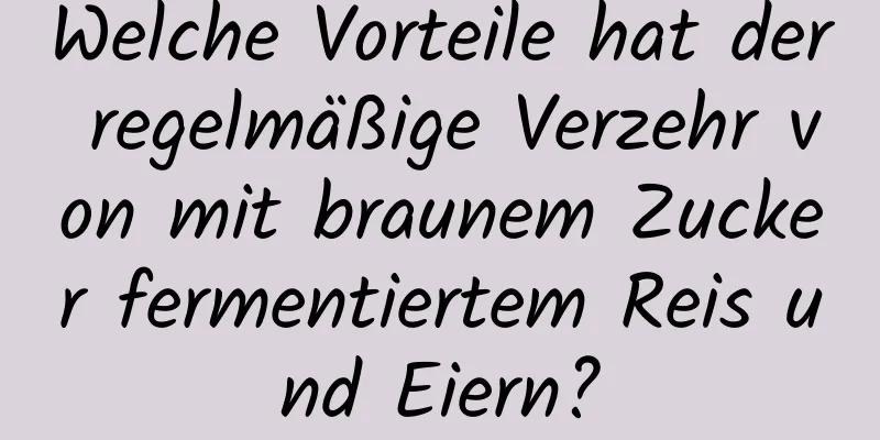 Welche Vorteile hat der regelmäßige Verzehr von mit braunem Zucker fermentiertem Reis und Eiern?