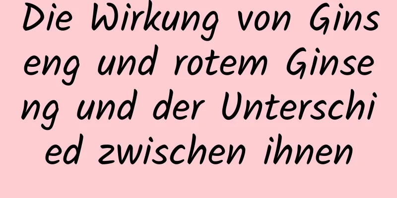 Die Wirkung von Ginseng und rotem Ginseng und der Unterschied zwischen ihnen