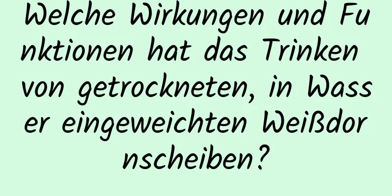 Welche Wirkungen und Funktionen hat das Trinken von getrockneten, in Wasser eingeweichten Weißdornscheiben?