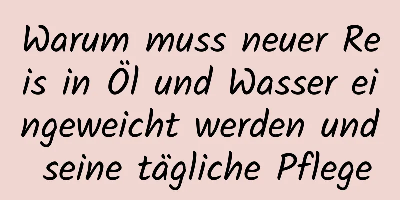 Warum muss neuer Reis in Öl und Wasser eingeweicht werden und seine tägliche Pflege