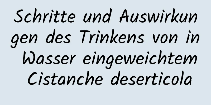 Schritte und Auswirkungen des Trinkens von in Wasser eingeweichtem Cistanche deserticola