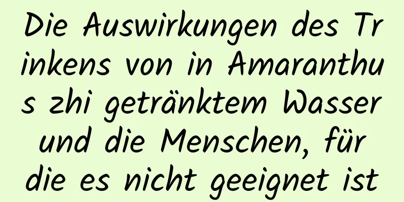Die Auswirkungen des Trinkens von in Amaranthus zhi getränktem Wasser und die Menschen, für die es nicht geeignet ist