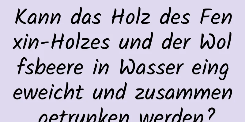 Kann das Holz des Fenxin-Holzes und der Wolfsbeere in Wasser eingeweicht und zusammen getrunken werden?