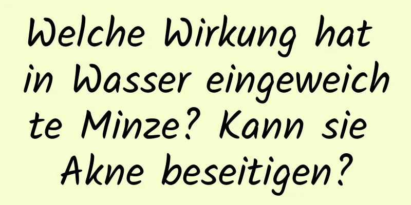 Welche Wirkung hat in Wasser eingeweichte Minze? ​​Kann sie Akne beseitigen?