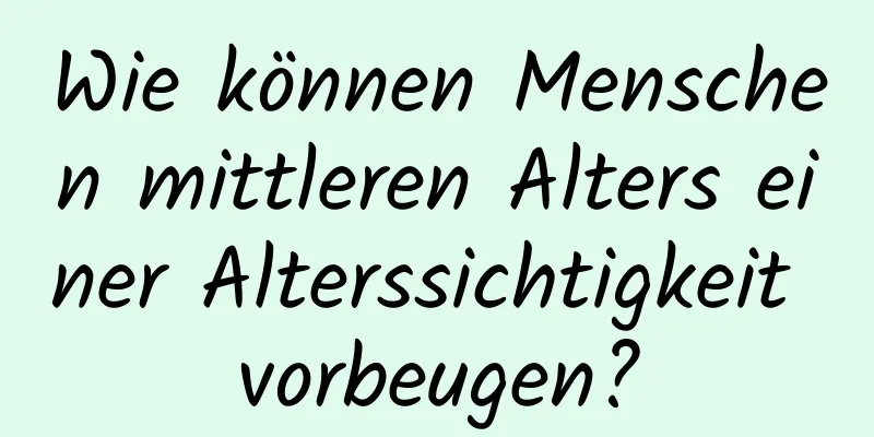 Wie können Menschen mittleren Alters einer Alterssichtigkeit vorbeugen?