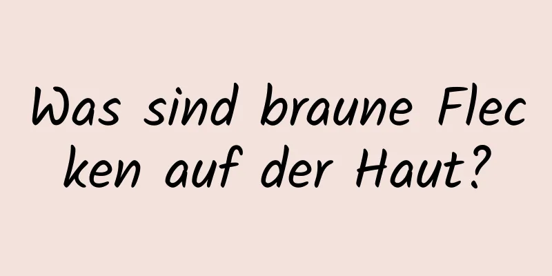 Was sind braune Flecken auf der Haut?