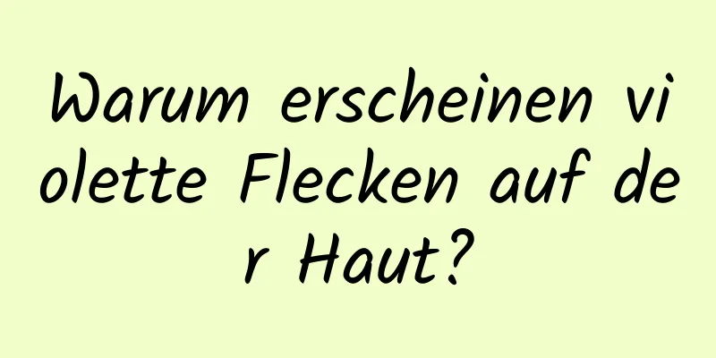 Warum erscheinen violette Flecken auf der Haut?