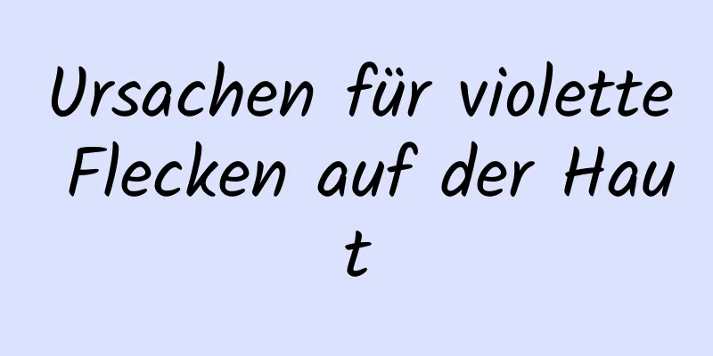 Ursachen für violette Flecken auf der Haut