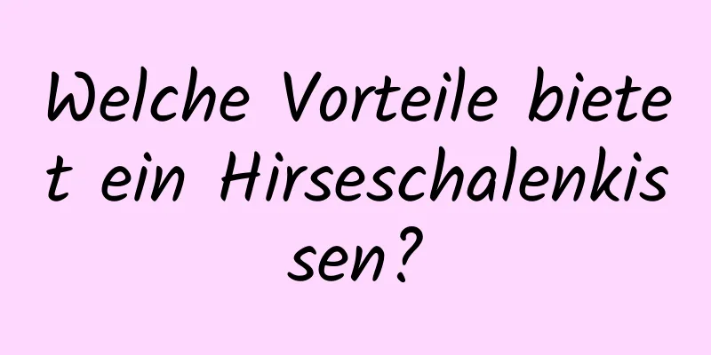 Welche Vorteile bietet ein Hirseschalenkissen?