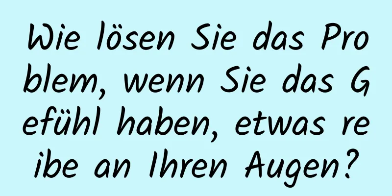 Wie lösen Sie das Problem, wenn Sie das Gefühl haben, etwas reibe an Ihren Augen?