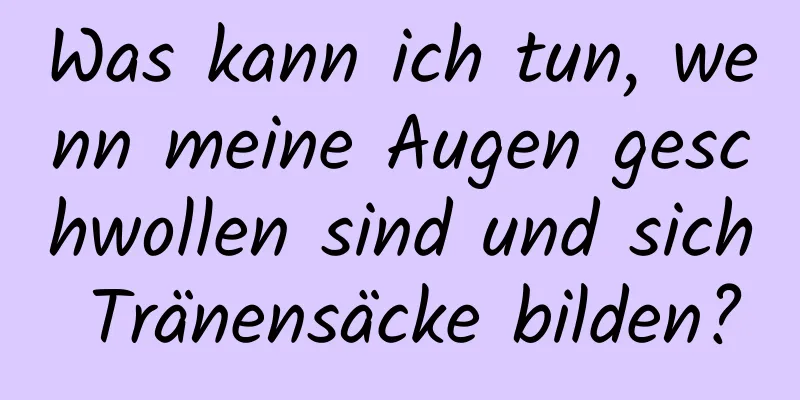 Was kann ich tun, wenn meine Augen geschwollen sind und sich Tränensäcke bilden?