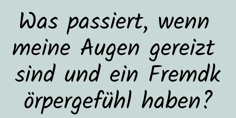 Was passiert, wenn meine Augen gereizt sind und ein Fremdkörpergefühl haben?