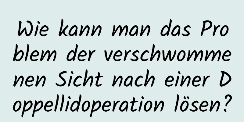 Wie kann man das Problem der verschwommenen Sicht nach einer Doppellidoperation lösen?