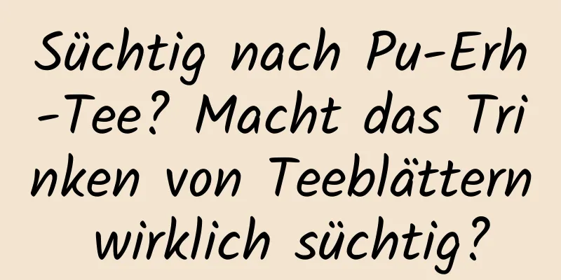 Süchtig nach Pu-Erh-Tee? Macht das Trinken von Teeblättern wirklich süchtig?