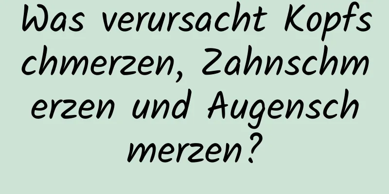 Was verursacht Kopfschmerzen, Zahnschmerzen und Augenschmerzen?