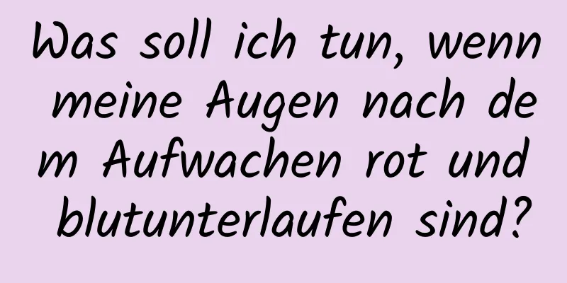 Was soll ich tun, wenn meine Augen nach dem Aufwachen rot und blutunterlaufen sind?