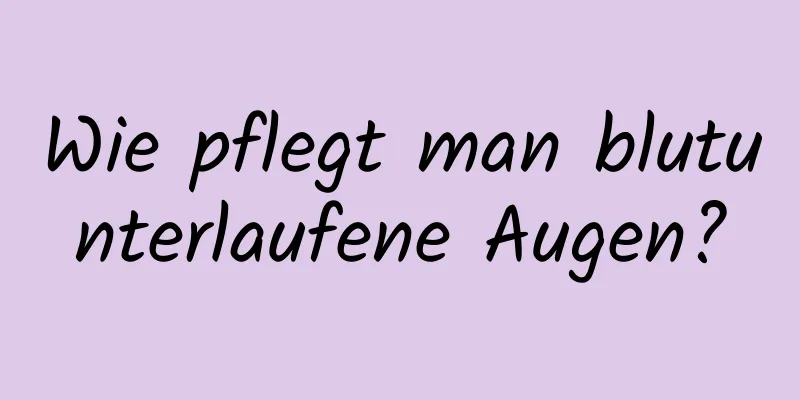 Wie pflegt man blutunterlaufene Augen?