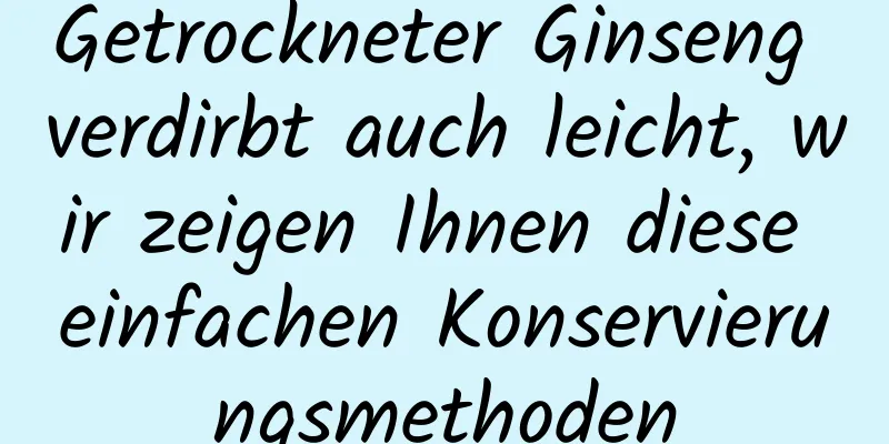 Getrockneter Ginseng verdirbt auch leicht, wir zeigen Ihnen diese einfachen Konservierungsmethoden