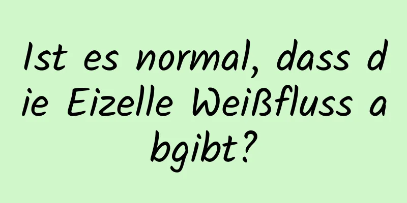 Ist es normal, dass die Eizelle Weißfluss abgibt?