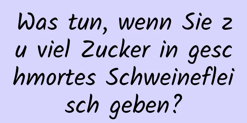 Was tun, wenn Sie zu viel Zucker in geschmortes Schweinefleisch geben?